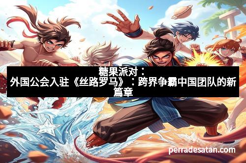 糖果派对：外国公会入驻《丝路罗马》：跨界争霸中国团队的新篇章