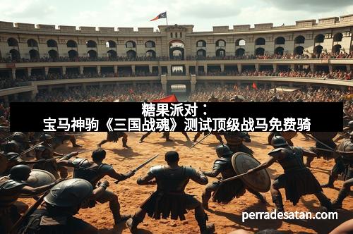 糖果派对：宝马神驹《三国战魂》测试顶级战马免费骑